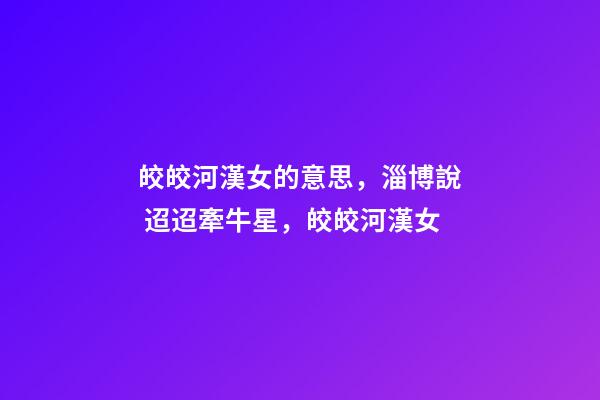 皎皎河漢女的意思，淄博說 迢迢牽牛星，皎皎河漢女-第1張-觀點-玄機派
